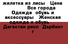 жилетка из лисы › Цена ­ 3 700 - Все города Одежда, обувь и аксессуары » Женская одежда и обувь   . Дагестан респ.,Дербент г.